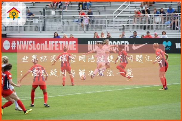 世界杯买球官网地址使用问题汇总：常见疑问与解决方法一览