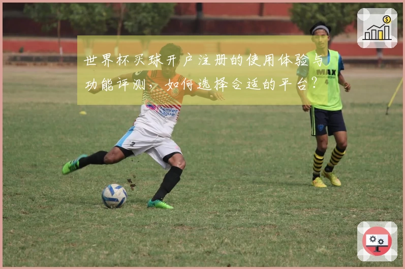 世界杯买球开户注册的使用体验与功能评测，如何选择合适的平台？