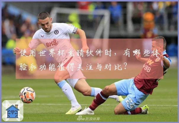 使用世界杯竞猜软件时,有哪些体验和功能值得关注与对比?