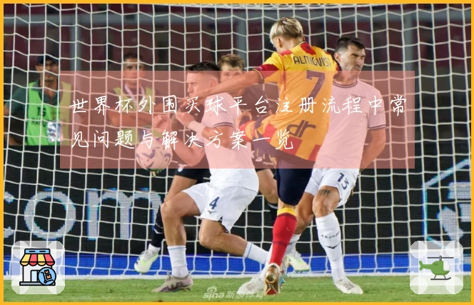世界杯外围买球平台注册流程中常见问题与解决方案一览