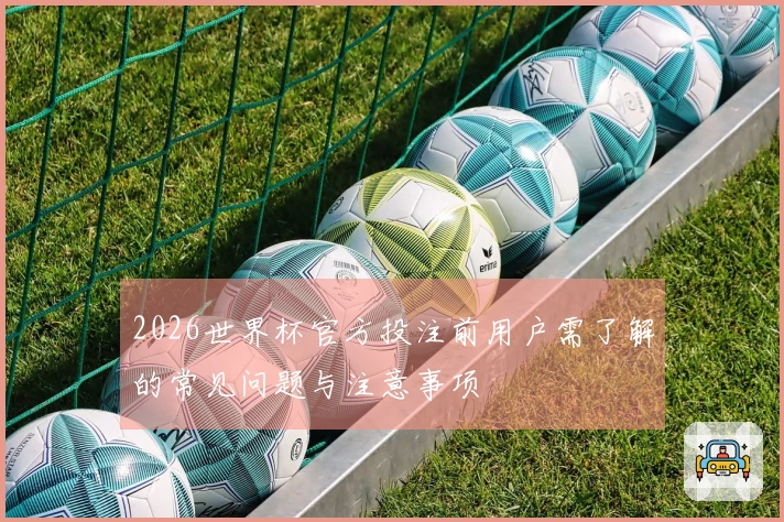 2026世界杯官方投注前用户需了解的常见问题与注意事项
