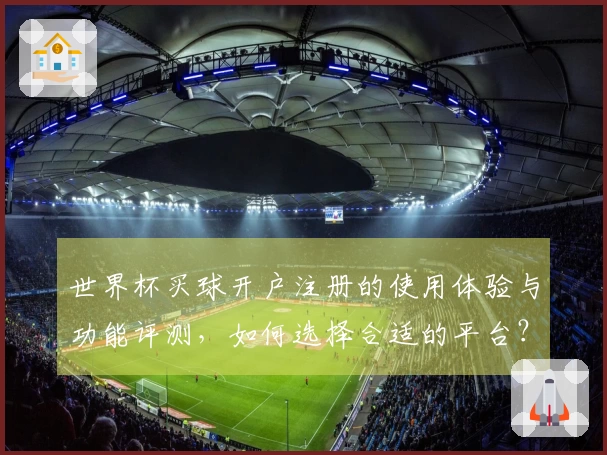 世界杯买球开户注册的使用体验与功能评测，如何选择合适的平台？