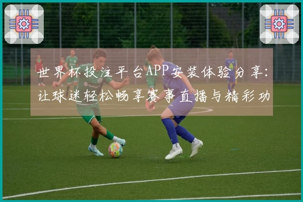 世界杯投注平台APP安装体验分享：让球迷轻松畅享赛事直播与精彩功能