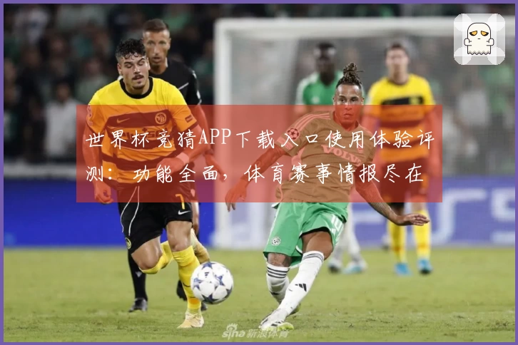世界杯竞猜APP下载入口使用体验评测:功能全面,体育赛事情报尽在掌握