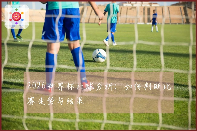 2026世界杯让球分析：如何判断比赛走势与结果
