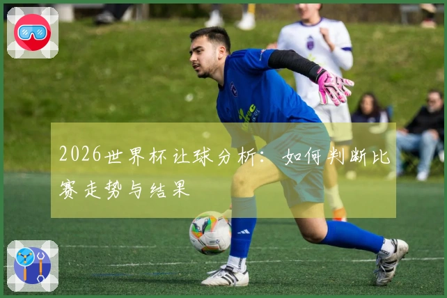 2026世界杯让球分析：如何判断比赛走势与结果