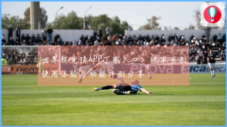 世界杯竞猜APP下载入口：玩家亲测使用体验与功能评测分享