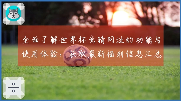 全面了解世界杯竞猜网址的功能与使用体验，获取最新福利信息汇总