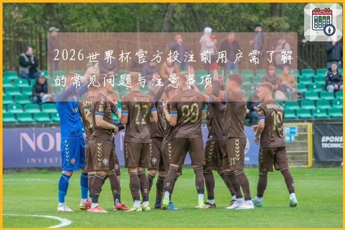 2026世界杯官方投注前用户需了解的常见问题与注意事项