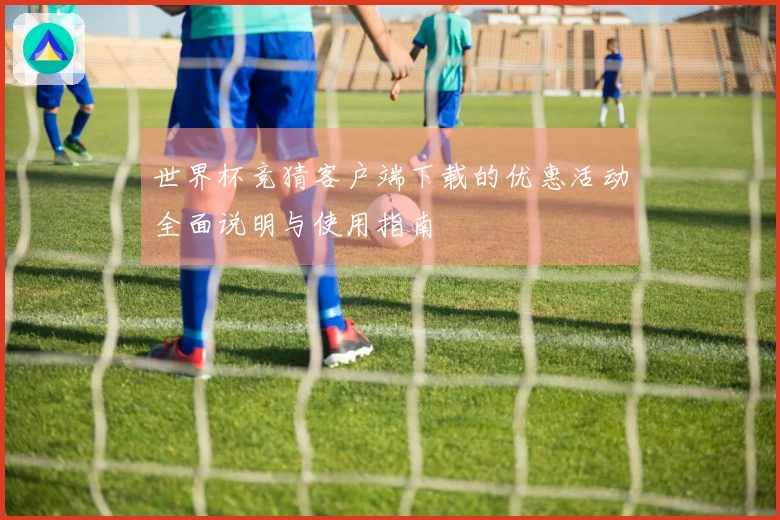 世界杯竞猜客户端下载的优惠活动全面说明与使用指南