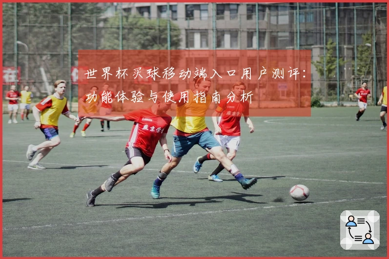 世界杯买球移动端入口用户测评：功能体验与使用指南分析