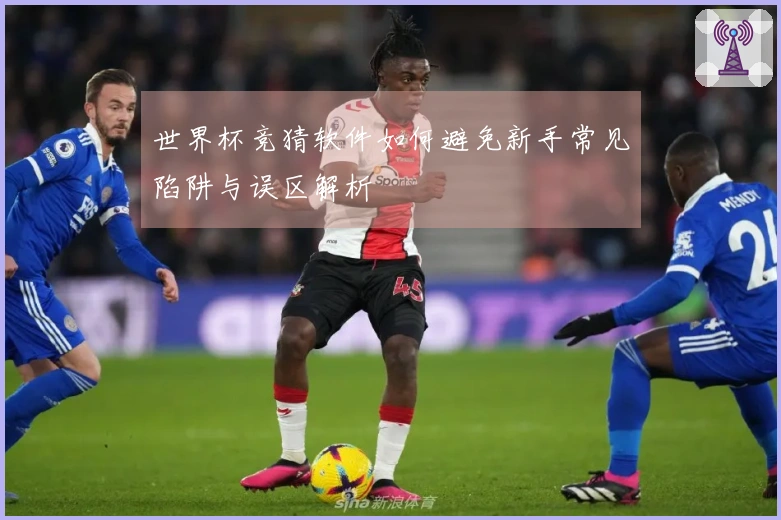 世界杯竞猜软件如何避免新手常见陷阱与误区解析