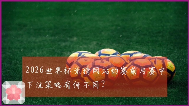 2026世界杯竞猜网站的赛前与赛中下注策略有何不同？